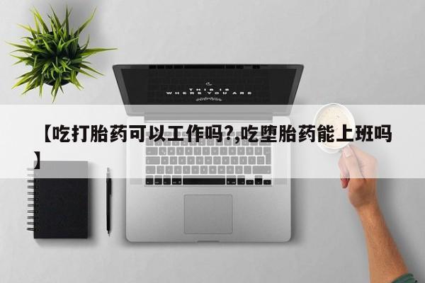 米非司酮片微信下单联系方式【吃打胎药可以工作吗?,吃堕胎药能上班吗】