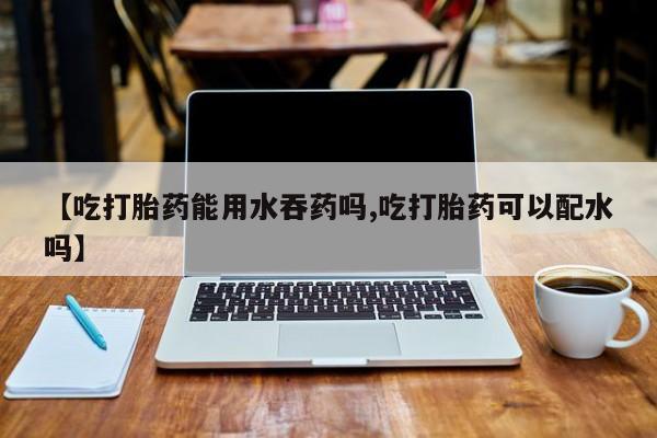 米非司酮片微信下单联系方式【吃打胎药能用水吞药吗,吃打胎药可以配水吗】