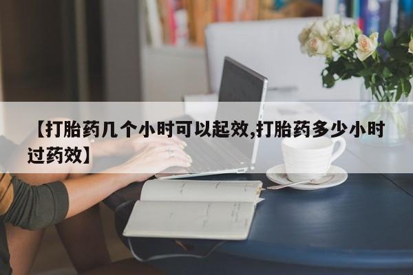 米非司酮片微信下单联系方式【打胎药几个小时可以起效,打胎药多少小时过药效】