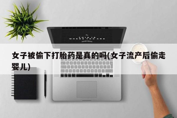 米非司酮片微信下单联系方式女子被偷下打胎药是真的吗(女子流产后偷走婴儿)