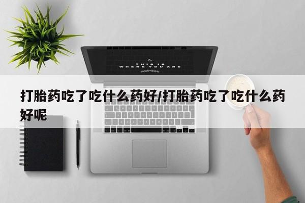 米非司酮片微信下单联系方式打胎药吃了吃什么药好/打胎药吃了吃什么药好呢