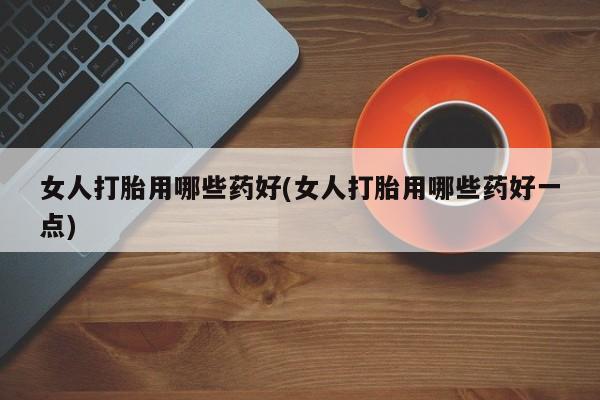 米非司酮片微信下单联系方式女人打胎用哪些药好(女人打胎用哪些药好一点)