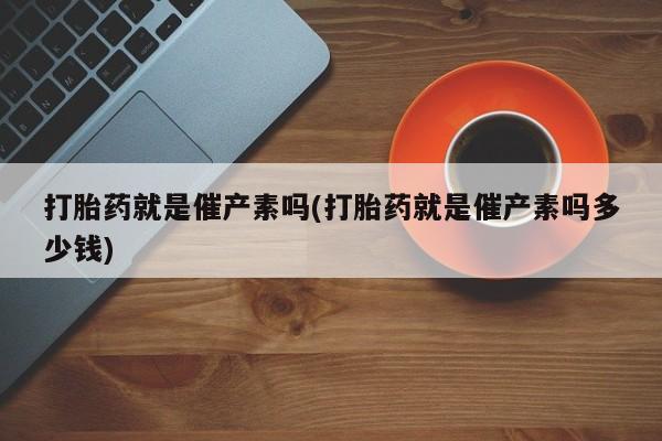 米非司酮片微信下单联系方式打胎药就是催产素吗(打胎药就是催产素吗多少钱)