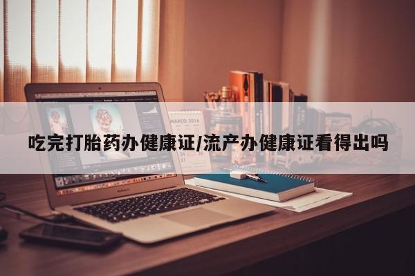 米非司酮片微信下单联系方式吃完打胎药办健康证/流产办健康证看得出吗