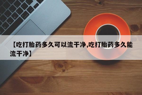 米非司酮片微信下单联系方式【吃打胎药多久可以流干净,吃打胎药多久能流干净】