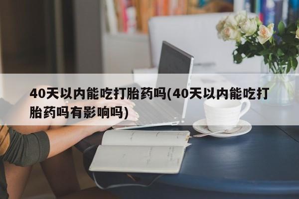 米非司酮片微信下单联系方式40天以内能吃打胎药吗(40天以内能吃打胎药吗有影响吗)