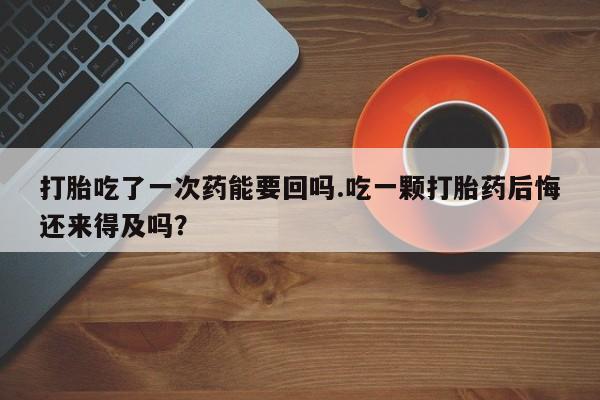 米非司酮片微信下单联系方式打胎吃了一次药能要回吗.吃一颗打胎药后悔还来得及吗？