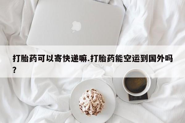 米非司酮片微信下单联系方式打胎药可以寄快递嘛.打胎药能空运到国外吗？