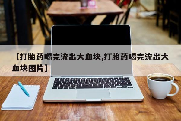 米非司酮片微信下单联系方式【打胎药喝完流出大血块,打胎药喝完流出大血块图片】