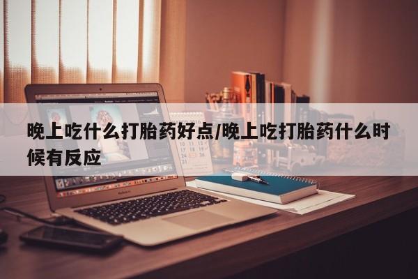 米非司酮片微信下单联系方式晚上吃什么打胎药好点/晚上吃打胎药什么时候有反应