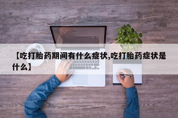 米非司酮片微信下单联系方式【吃打胎药期间有什么症状,吃打胎药症状是什么】