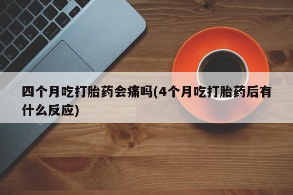 米非司酮片微信下单联系方式四个月吃打胎药会痛吗(4个月吃打胎药后有什么反应)