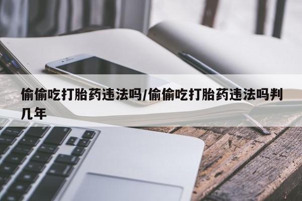 米非司酮片微信下单联系方式偷偷吃打胎药违法吗/偷偷吃打胎药违法吗判几年