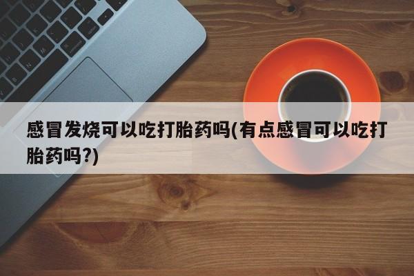 米非司酮片微信下单联系方式感冒发烧可以吃打胎药吗(有点感冒可以吃打胎药吗?)