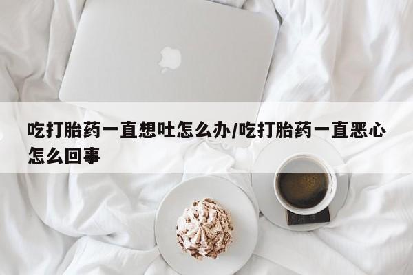 米非司酮片微信下单联系方式吃打胎药一直想吐怎么办/吃打胎药一直恶心怎么回事