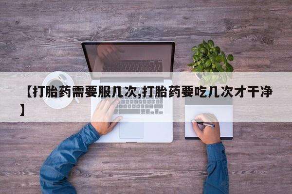 米非司酮片微信下单联系方式【打胎药需要服几次,打胎药要吃几次才干净】