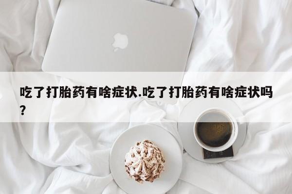 米非司酮片微信下单联系方式吃了打胎药有啥症状.吃了打胎药有啥症状吗？