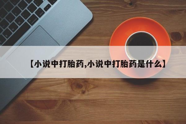 米非司酮片微信下单联系方式【小说中打胎药,小说中打胎药是什么】