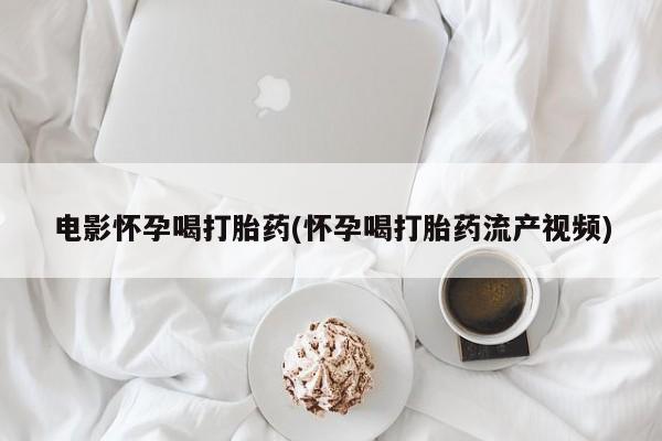 米非司酮片微信下单联系方式电影怀孕喝打胎药(怀孕喝打胎药流产视频)
