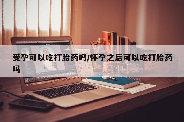 米非司酮片微信下单联系方式受孕可以吃打胎药吗/怀孕之后可以吃打胎药吗