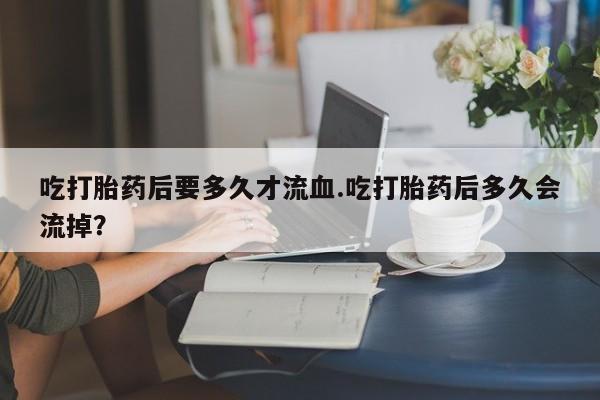 米非司酮片微信下单联系方式吃打胎药后要多久才流血.吃打胎药后多久会流掉？