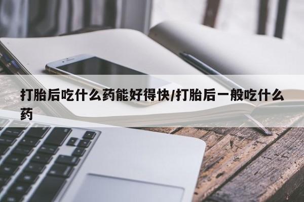 米非司酮片微信下单联系方式打胎后吃什么药能好得快/打胎后一般吃什么药