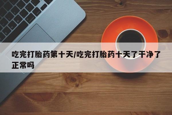 米非司酮片微信下单联系方式吃完打胎药第十天/吃完打胎药十天了干净了正常吗