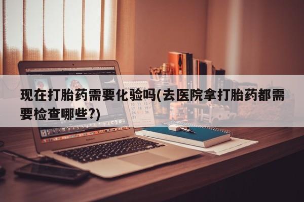 米非司酮片微信下单联系方式现在打胎药需要化验吗(去医院拿打胎药都需要检查哪些?)