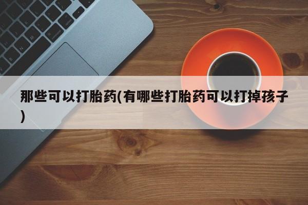 米非司酮片微信下单联系方式那些可以打胎药(有哪些打胎药可以打掉孩子)