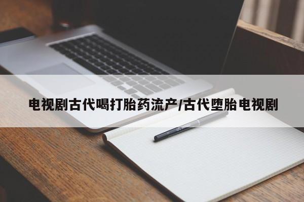 米非司酮片微信下单联系方式电视剧古代喝打胎药流产/古代堕胎电视剧