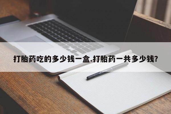米非司酮片微信下单联系方式打胎药吃的多少钱一盒.打胎药一共多少钱？