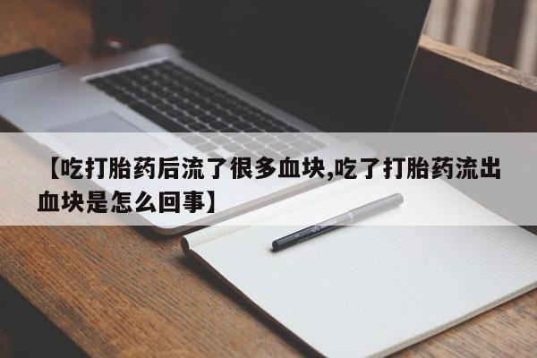 米非司酮片微信下单联系方式【吃打胎药后流了很多血块,吃了打胎药流出血块是怎么回事】