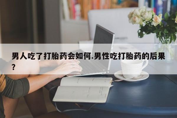 米非司酮片微信下单联系方式男人吃了打胎药会如何.男性吃打胎药的后果？