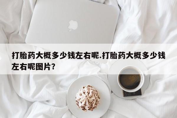 米非司酮片微信下单联系方式打胎药大概多少钱左右呢.打胎药大概多少钱左右呢图片？