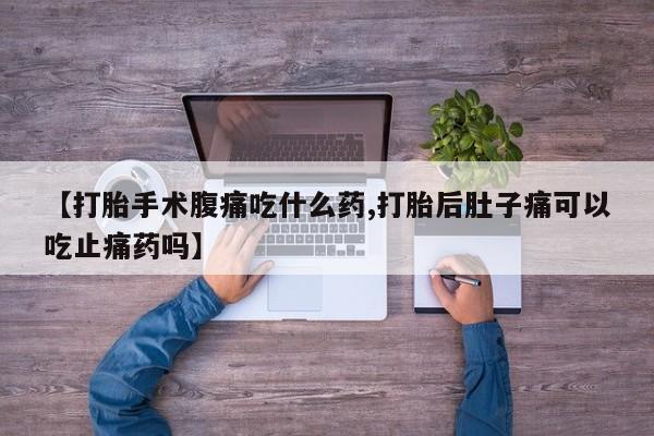 米非司酮片微信下单联系方式【打胎手术腹痛吃什么药,打胎后肚子痛可以吃止痛药吗】