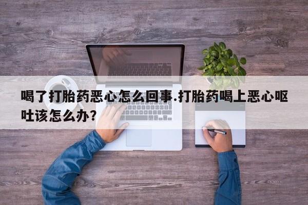 米非司酮片微信下单联系方式喝了打胎药恶心怎么回事.打胎药喝上恶心呕吐该怎么办？