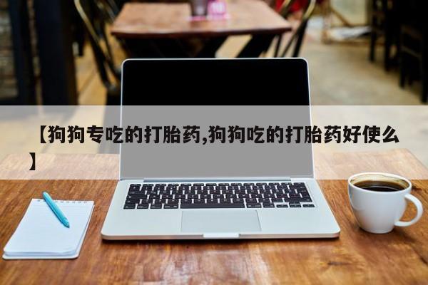 米非司酮片微信下单联系方式【狗狗专吃的打胎药,狗狗吃的打胎药好使么】