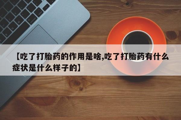 米非司酮片微信下单联系方式【吃了打胎药的作用是啥,吃了打胎药有什么症状是什么样子的】