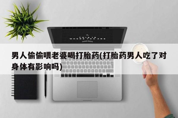 米非司酮片微信下单联系方式男人偷偷喂老婆喝打胎药(打胎药男人吃了对身体有影响吗)