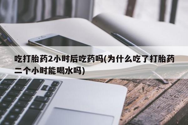 米非司酮片微信下单联系方式吃打胎药2小时后吃药吗(为什么吃了打胎药二个小时能喝水吗)