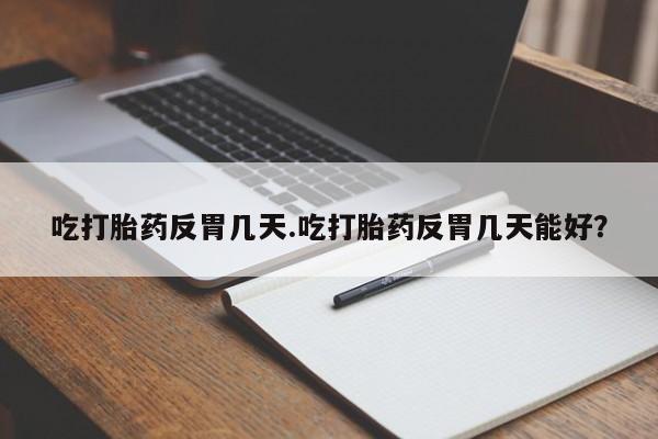 米非司酮片微信下单联系方式吃打胎药反胃几天.吃打胎药反胃几天能好？