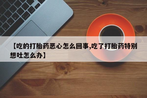 米非司酮片微信下单联系方式【吃的打胎药恶心怎么回事,吃了打胎药特别想吐怎么办】