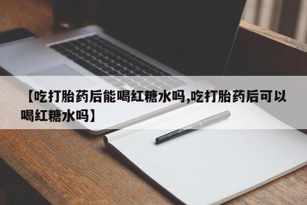 米非司酮片微信下单联系方式【吃打胎药后能喝红糖水吗,吃打胎药后可以喝红糖水吗】
