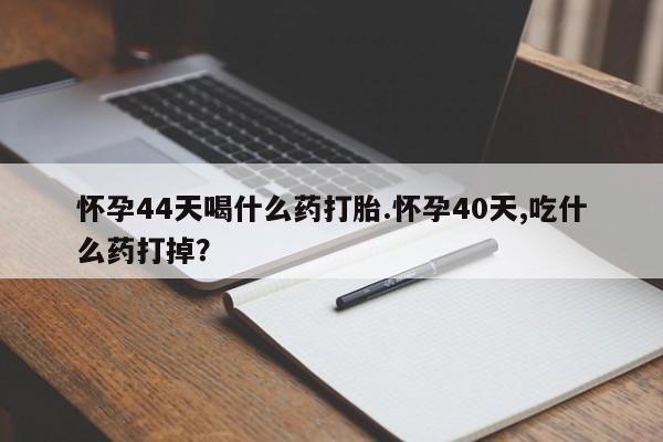米非司酮片微信下单联系方式怀孕44天喝什么药打胎.怀孕40天,吃什么药打掉？