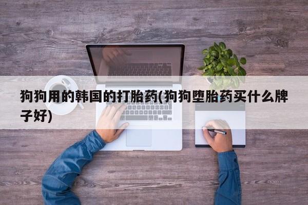米非司酮片微信下单联系方式狗狗用的韩国的打胎药(狗狗堕胎药买什么牌子好)