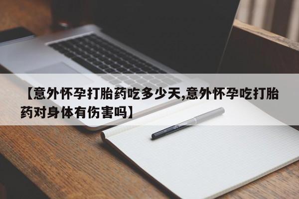 米非司酮片微信下单联系方式【意外怀孕打胎药吃多少天,意外怀孕吃打胎药对身体有伤害吗】