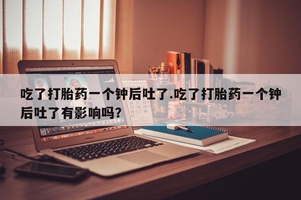 米非司酮片微信下单联系方式吃了打胎药一个钟后吐了.吃了打胎药一个钟后吐了有影响吗？