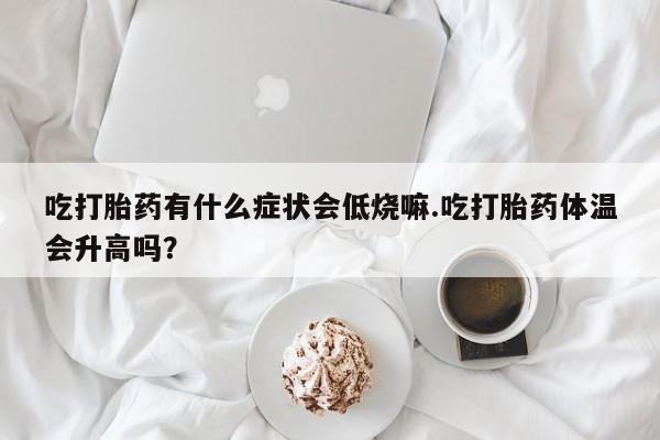 米非司酮片微信下单联系方式吃打胎药有什么症状会低烧嘛.吃打胎药体温会升高吗？