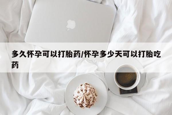 米非司酮片微信下单联系方式多久怀孕可以打胎药/怀孕多少天可以打胎吃药