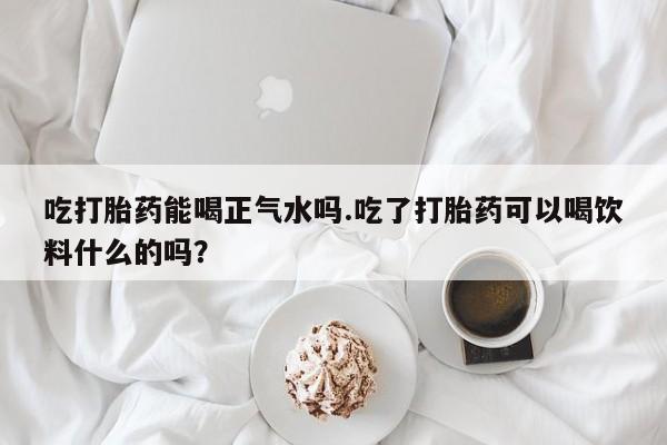 米非司酮片微信下单联系方式吃打胎药能喝正气水吗.吃了打胎药可以喝饮料什么的吗？